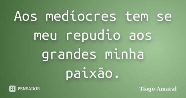 Aos medíocres tem se meu repudio aos grandes minha paixão.... Frase de Tiago Amaral.