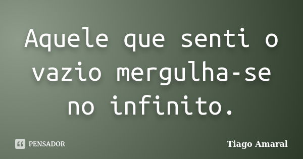 Aquele que senti o vazio mergulha-se no infinito.... Frase de Tiago Amaral.