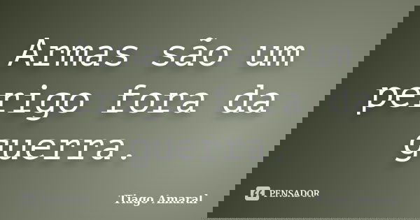 Armas são um perigo fora da guerra.... Frase de Tiago Amaral.