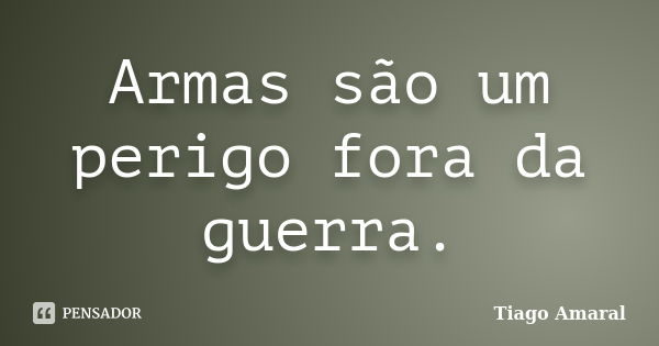 Armas são um perigo fora da guerra.... Frase de Tiago Amaral.