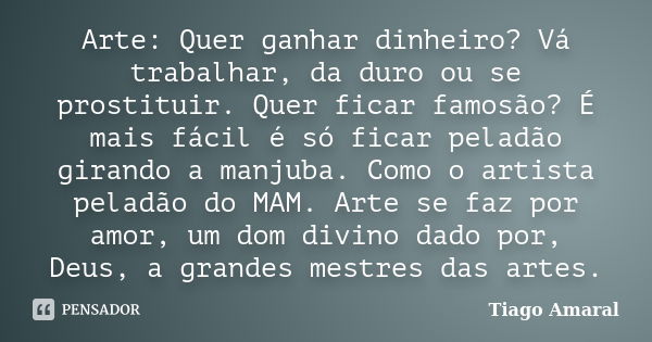 Arte: Quer ganhar dinheiro? Vá trabalhar, da duro ou se prostituir. Quer ficar famosão? É mais fácil é só ficar peladão girando a manjuba. Como o artista peladã... Frase de Tiago Amaral.