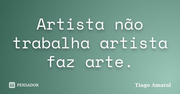 Artista não trabalha artista faz arte.... Frase de Tiago Amaral.