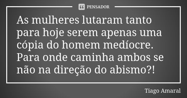 As mulheres lutaram tanto para hoje serem apenas uma cópia do homem medíocre. Para onde caminha ambos se não na direção do abismo?!... Frase de Tiago Amaral.