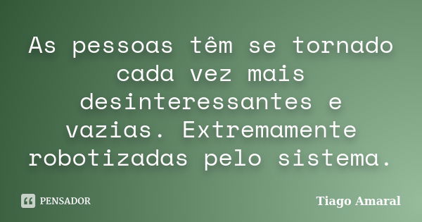 As pessoas têm se tornado cada vez mais desinteressantes e vazias. Extremamente robotizadas pelo sistema.... Frase de Tiago Amaral.