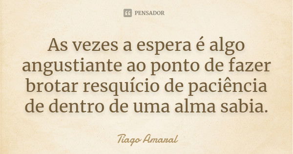 As vezes a espera é algo angustiante ao ponto de fazer brotar resquício de paciência de dentro de uma alma sabia.... Frase de Tiago Amaral.