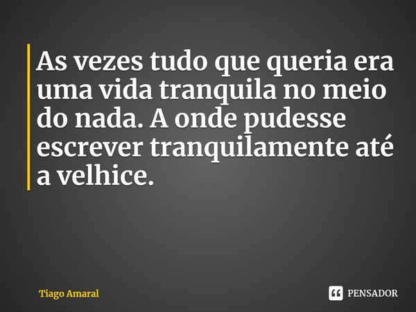 ⁠As vezes tudo que queria era uma vida tranquila no meio do nada. A onde pudesse escrever tranquilamente até a velhice.... Frase de Tiago Amaral.