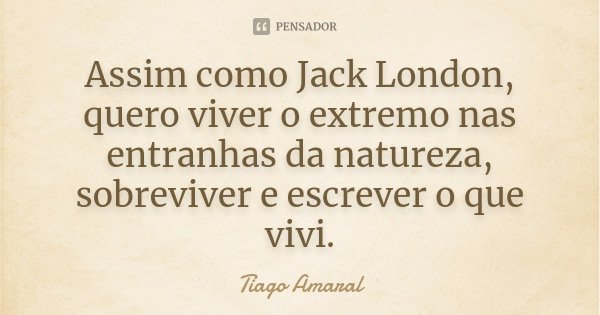 Assim como Jack London, quero viver o extremo nas entranhas da natureza, sobreviver e escrever o que vivi.... Frase de Tiago Amaral.