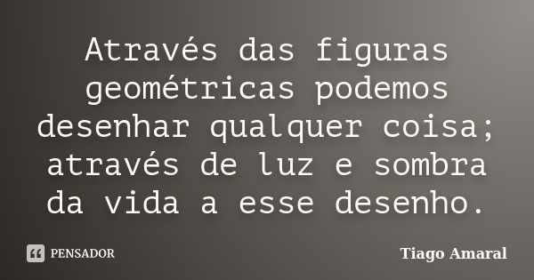 Através das figuras geométricas podemos desenhar qualquer coisa; através de luz e sombra da vida a esse desenho.... Frase de Tiago Amaral.