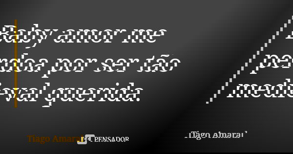 Baby amor me perdoa por ser tão medieval querida.... Frase de Tiago Amaral.