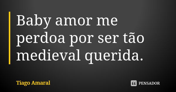 Baby amor me perdoa por ser tão medieval querida.... Frase de Tiago Amaral.