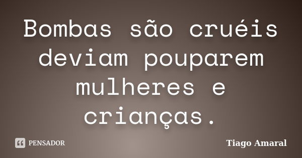 Bombas são cruéis deviam pouparem mulheres e crianças.... Frase de Tiago Amaral.