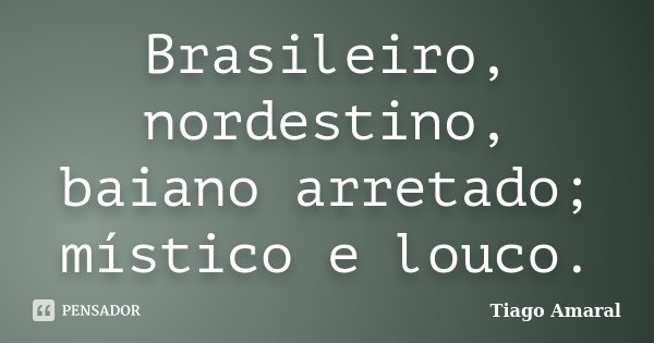 Brasileiro, nordestino, baiano arretado; místico e louco.... Frase de Tiago Amaral.