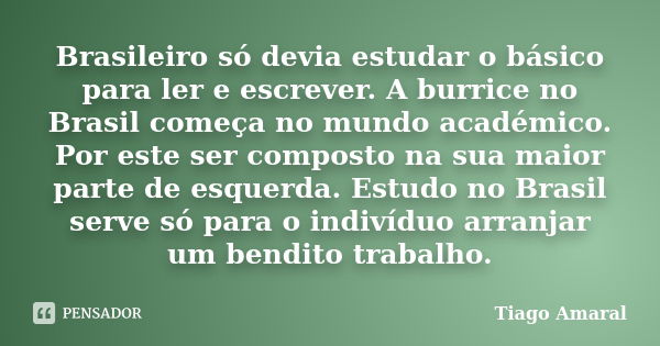 Brasileiro só devia estudar o básico para ler e escrever. A burrice no Brasil começa no mundo académico. Por este ser composto na sua maior parte de esquerda. E... Frase de Tiago Amaral.