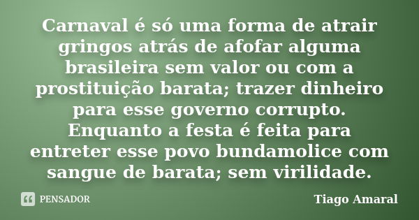 Carnaval é só uma forma de atrair gringos atrás de afofar alguma brasileira sem valor ou com a prostituição barata; trazer dinheiro para esse governo corrupto. ... Frase de Tiago Amaral.