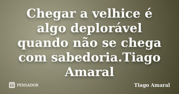 Chegar a velhice é algo deplorável quando não se chega com sabedoria.Tiago Amaral... Frase de Tiago Amaral.