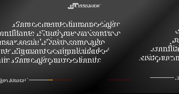 Como a mente humana é algo conflitante. E tudo que vai contra o pensar social. É visto como algo conflitante. Enquanto a simplicidade é vista por mim. Como algo... Frase de Tiago Amaral.