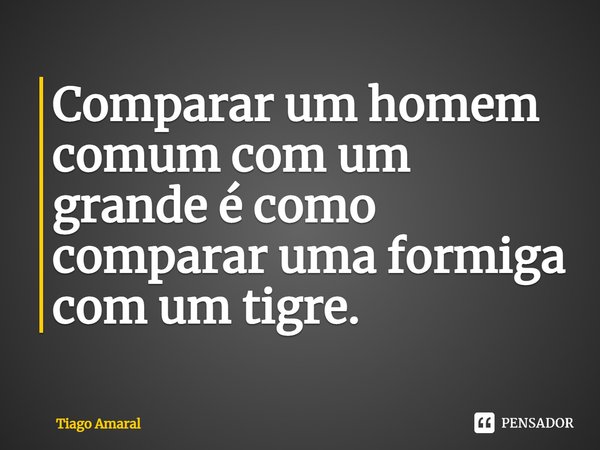 ⁠Comparar um homem comum com um grande é como comparar uma formiga com um tigre.... Frase de Tiago Amaral.