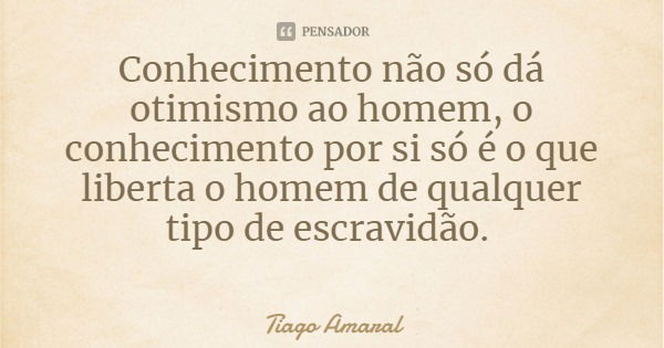 Conhecimento não só dá otimismo ao homem, o conhecimento por si só é o que liberta o homem de qualquer tipo de escravidão.... Frase de Tiago Amaral.