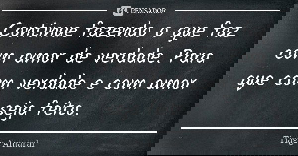 Continue fazendo o que faz com amor de verdade. Para que com verdade e com amor seja feito.... Frase de Tiago Amaral.