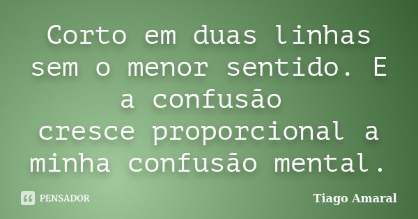 Corto em duas linhas sem o menor sentido. E a confusão cresce proporcional a minha confusão mental.... Frase de Tiago Amaral.