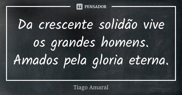 Da crescente solidão vive os grandes homens. Amados pela gloria eterna.... Frase de Tiago Amaral.