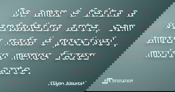 De amor é feita a verdadeira arte, sem amor nada é possível, muito menos fazer arte.... Frase de Tiago Amaral.