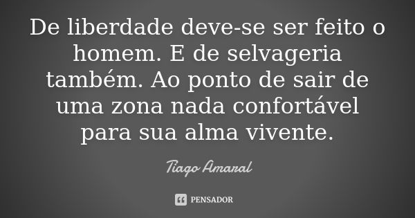 De liberdade deve-se ser feito o homem. E de selvageria também. Ao ponto de sair de uma zona nada confortável para sua alma vivente.... Frase de Tiago Amaral.