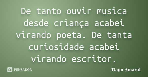 De tanto ouvir musica desde criança acabei virando poeta. De tanta curiosidade acabei virando escritor.... Frase de Tiago Amaral.