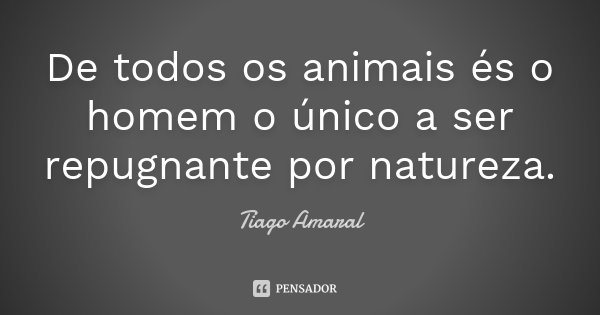 De todos os animais és o homem o único a ser repugnante por natureza.... Frase de Tiago Amaral.
