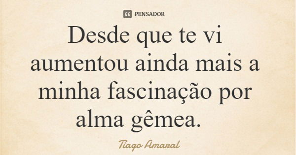 Desde que te vi aumentou ainda mais a minha fascinação por alma gêmea.... Frase de Tiago Amaral.