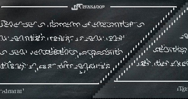 Deve-se o homem a encontrar o seu sentido maior, o seu real destino, o seu verdadeiro propósito da tua existência; e por fim segui-lo.... Frase de Tiago Amaral.
