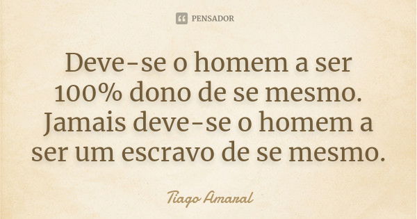 Deve-se o homem a ser 100% dono de se mesmo. Jamais deve-se o homem a ser um escravo de se mesmo.... Frase de Tiago Amaral.