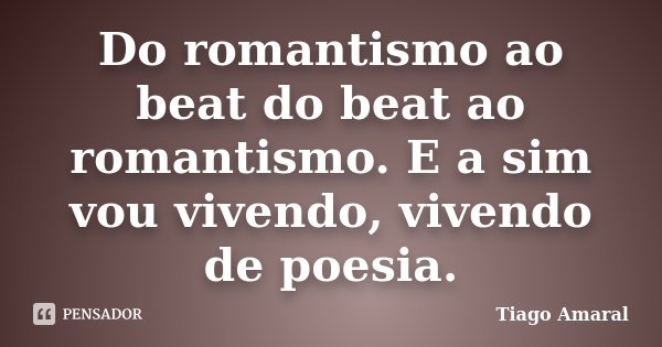 Do romantismo ao beat do beat ao romantismo. E a sim vou vivendo, vivendo de poesia.... Frase de Tiago Amaral.