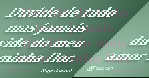 Duvide de tudo mas jamais duvide do meu amor minha flor.... Frase de Tiago Amaral.