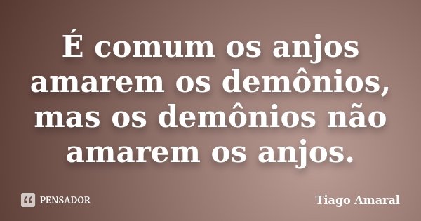 É comum os anjos amarem os demônios, mas os demônios não amarem os anjos.... Frase de Tiago Amaral.