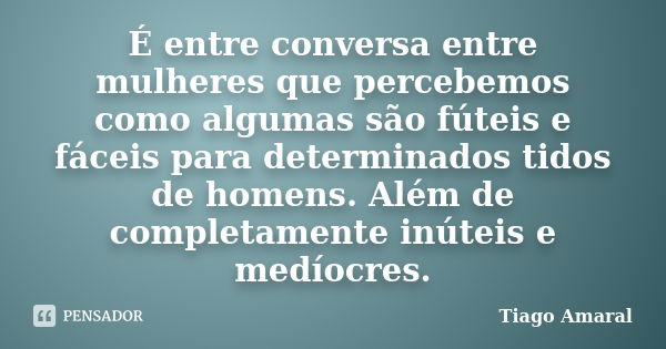 É entre conversa entre mulheres que percebemos como algumas são fúteis e fáceis para determinados tidos de homens. Além de completamente inúteis e medíocres.... Frase de Tiago Amaral.