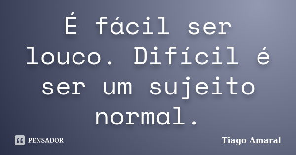 É fácil ser louco. Difícil é ser um sujeito normal.... Frase de Tiago Amaral.