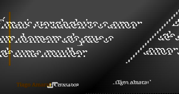 É mais verdadeiro o amor de um homem do que o amor de uma mulher.... Frase de Tiago Amaral.