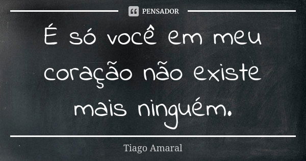 É só você em meu coração não existe mais ninguém.... Frase de Tiago Amaral.