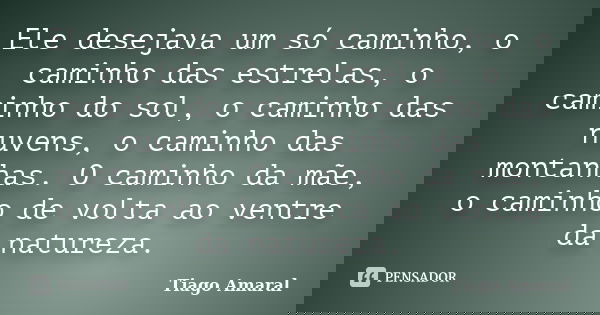 Ele desejava um só caminho, o caminho das estrelas, o caminho do sol, o caminho das nuvens, o caminho das montanhas. O caminho da mãe, o caminho de volta ao ven... Frase de Tiago Amaral.