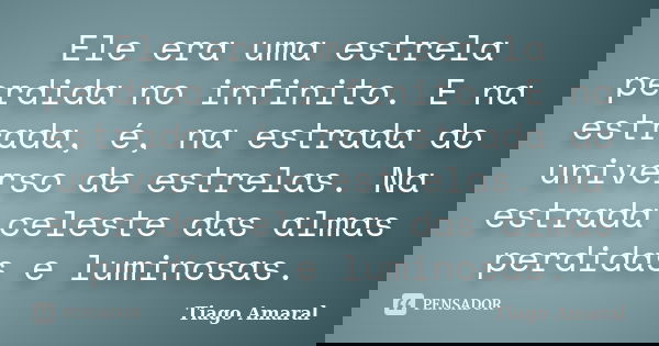 Ele era uma estrela perdida no infinito. E na estrada, é, na estrada do universo de estrelas. Na estrada celeste das almas perdidas e luminosas.... Frase de Tiago Amaral.