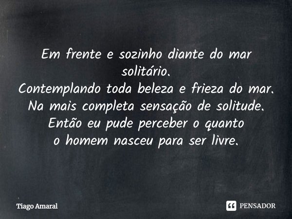 ⁠Em frente e sozinho diante do mar solitário.
Contemplando toda beleza e frieza do mar.
Na mais completa sensação de solitude.
Então eu pude perceber o quanto
o... Frase de Tiago Amaral.