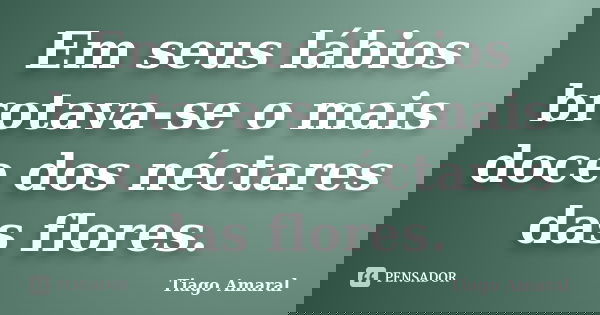 Em seus lábios brotava-se o mais doce dos néctares das flores.... Frase de Tiago Amaral.