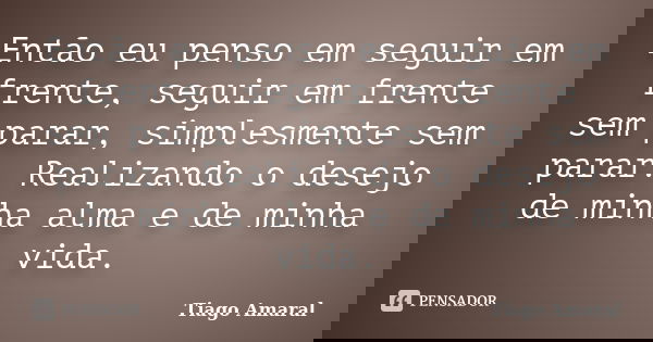 Então eu penso em seguir em frente, seguir em frente sem parar, simplesmente sem parar. Realizando o desejo de minha alma e de minha vida.... Frase de Tiago Amaral.