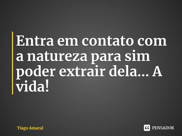⁠Entra em contato com a natureza para sim poder extrair dela... A vida!... Frase de Tiago Amaral.