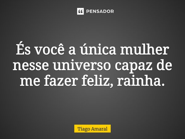 És você a única mulher nesse universo capaz de me fazer feliz, rainha.... Frase de Tiago Amaral.