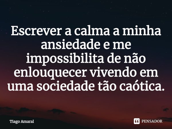 ⁠Escrever a calma a minha ansiedade e me impossibilita de não enlouquecer vivendo em uma sociedade tão caótica.... Frase de Tiago Amaral.