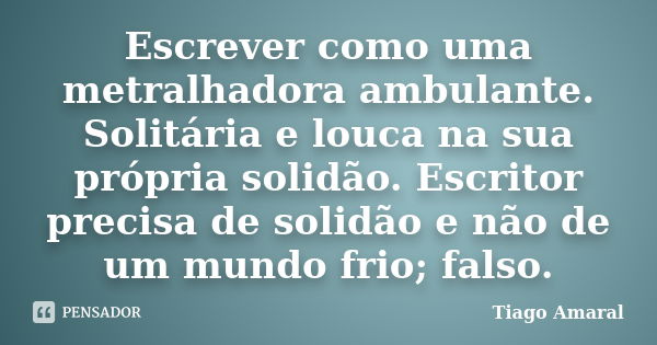 Escrever como uma metralhadora ambulante. Solitária e louca na sua própria solidão. Escritor precisa de solidão e não de um mundo frio; falso.... Frase de Tiago Amaral.