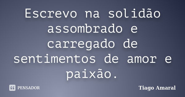 Escrevo na solidão assombrado e carregado de sentimentos de amor e paixão.... Frase de Tiago Amaral.