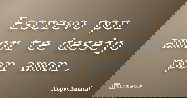 Escrevo por amor te desejo por amor.... Frase de Tiago Amaral.